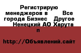 Регистрирую менеджеров в  NL - Все города Бизнес » Другое   . Ненецкий АО,Харута п.